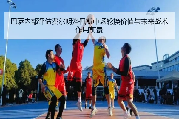 巴萨内部评估费尔明洛佩斯中场轮换价值与未来战术作用前景