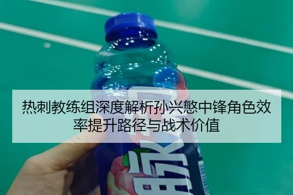 热刺教练组深度解析孙兴慜中锋角色效率提升路径与战术价值