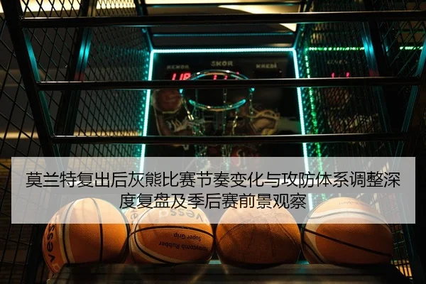 莫兰特复出后灰熊比赛节奏变化与攻防体系调整深度复盘及季后赛前景观察