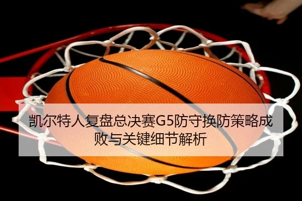 凯尔特人复盘总决赛G5防守换防策略成败与关键细节解析
