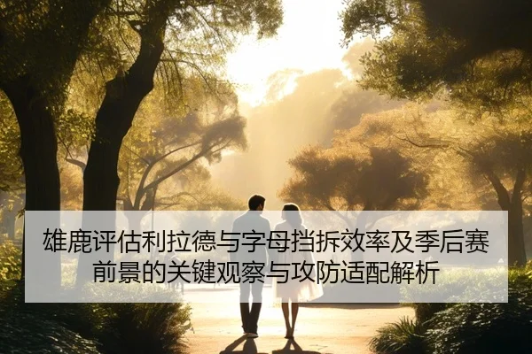 雄鹿评估利拉德与字母挡拆效率及季后赛前景的关键观察与攻防适配解析