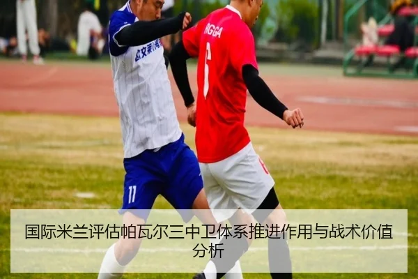 国际米兰评估帕瓦尔三中卫体系推进作用与战术价值分析