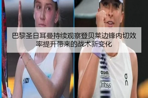 巴黎圣日耳曼持续观察登贝莱边锋内切效率提升带来的战术新变化