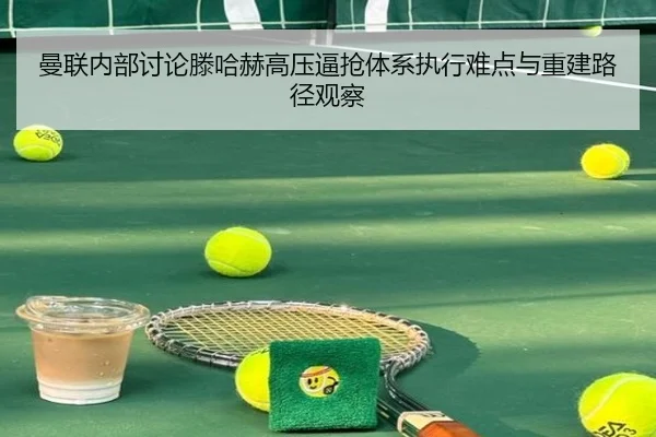 曼联内部讨论滕哈赫高压逼抢体系执行难点与重建路径观察