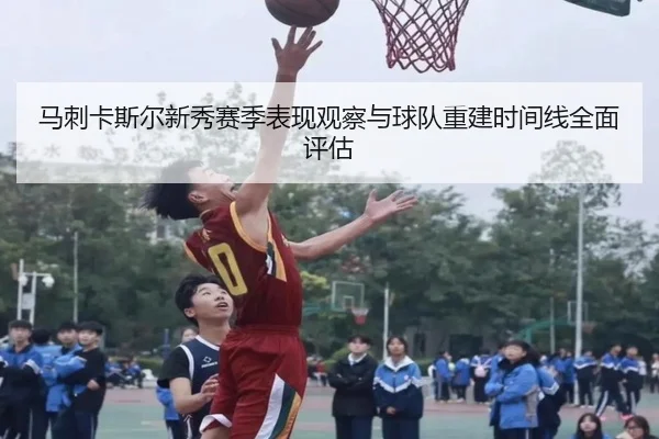 马刺卡斯尔新秀赛季表现观察与球队重建时间线全面评估
