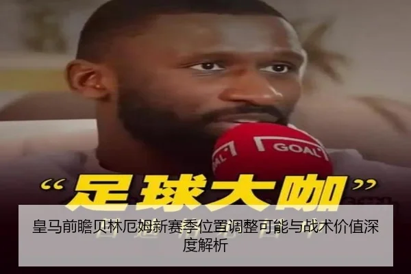 皇马前瞻贝林厄姆新赛季位置调整可能与战术价值深度解析