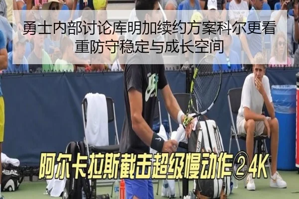 勇士内部讨论库明加续约方案科尔更看重防守稳定与成长空间