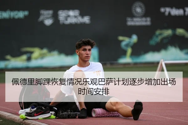 佩德里脚踝恢复情况乐观巴萨计划逐步增加出场时间安排